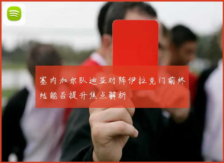 塞内加尔队迪亚对阵伊拉克门前终结能否提升焦点解析