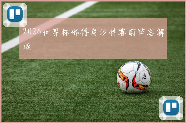 2026世界杯佛得角沙特赛前阵容解读