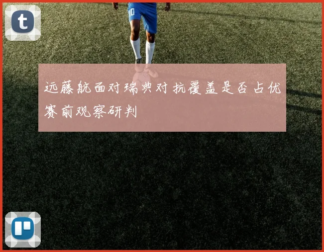 远藤航面对瑞典对抗覆盖是否占优赛前观察研判