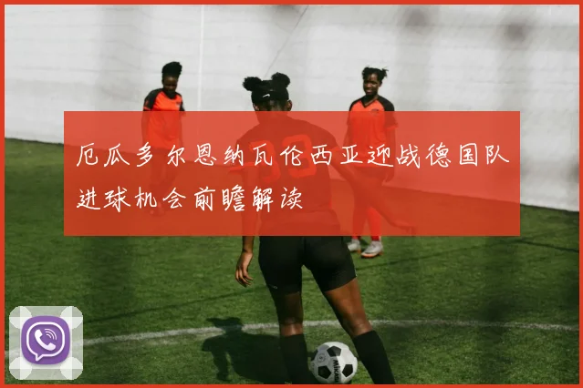 厄瓜多尔恩纳瓦伦西亚迎战德国队进球机会前瞻解读