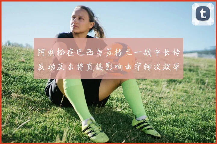 阿利松在巴西与苏格兰一战中长传发动反击将直接影响由守转攻效率