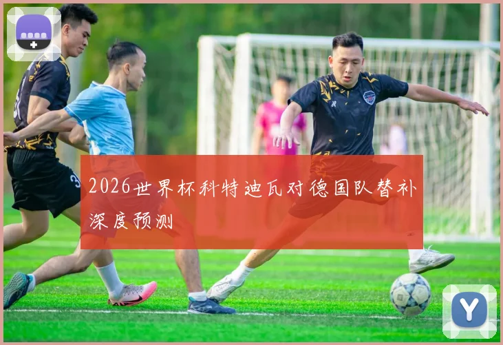 2026世界杯科特迪瓦对德国队替补深度预测