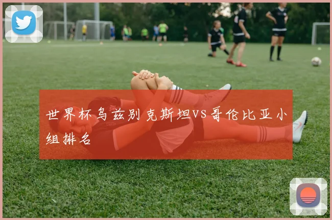 世界杯乌兹别克斯坦vs哥伦比亚小组排名