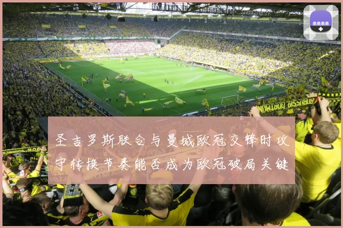 圣吉罗斯联合与曼城欧冠交锋时攻守转换节奏能否成为欧冠破局关键