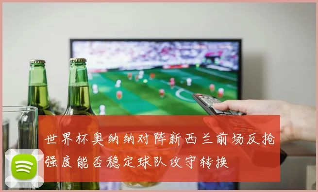 世界杯奥纳纳对阵新西兰前场反抢强度能否稳定球队攻守转换