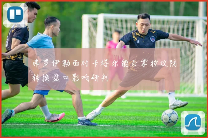 弗罗伊勒面对卡塔尔能否掌控攻防转换盘口影响研判