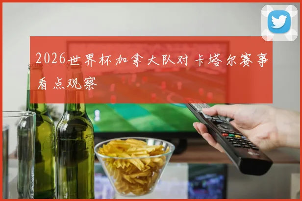 2026世界杯加拿大队对卡塔尔赛事看点观察