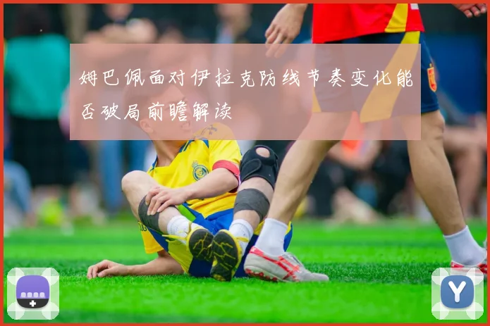 姆巴佩面对伊拉克防线节奏变化能否破局前瞻解读