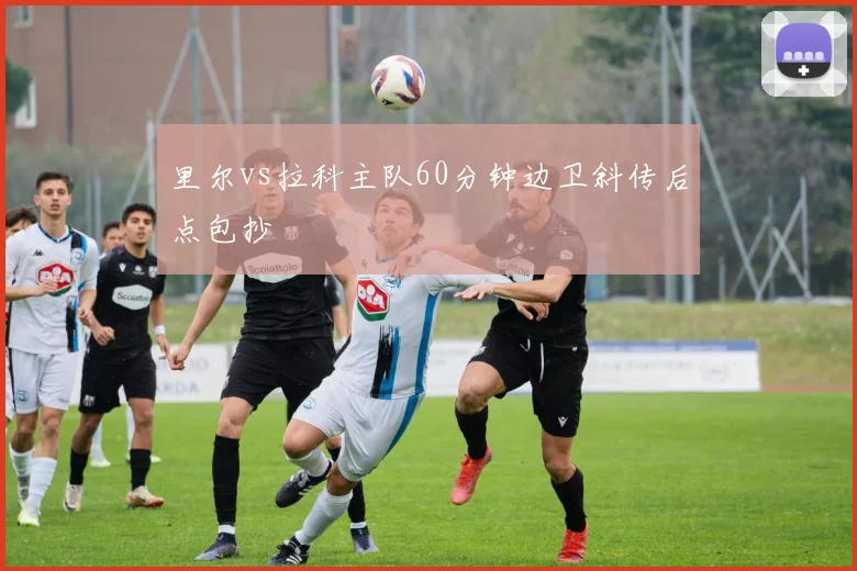 里尔vs拉科主队60分钟边卫斜传后点包抄