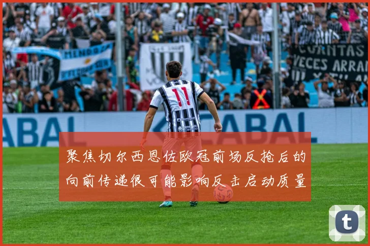 聚焦切尔西恩佐欧冠前场反抢后的向前传递很可能影响反击启动质量