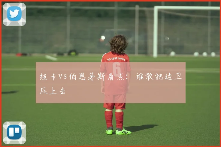 纽卡vs伯恩茅斯看点：谁敢把边卫压上去