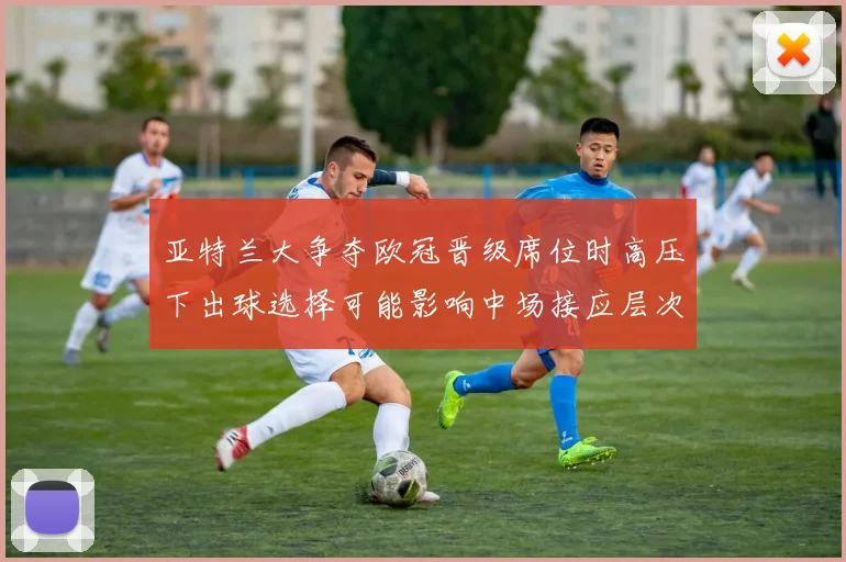 亚特兰大争夺欧冠晋级席位时高压下出球选择可能影响中场接应层次