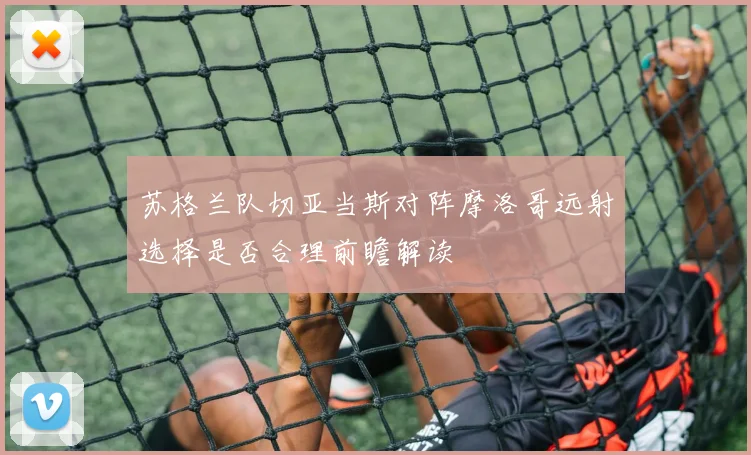 苏格兰队切亚当斯对阵摩洛哥远射选择是否合理前瞻解读