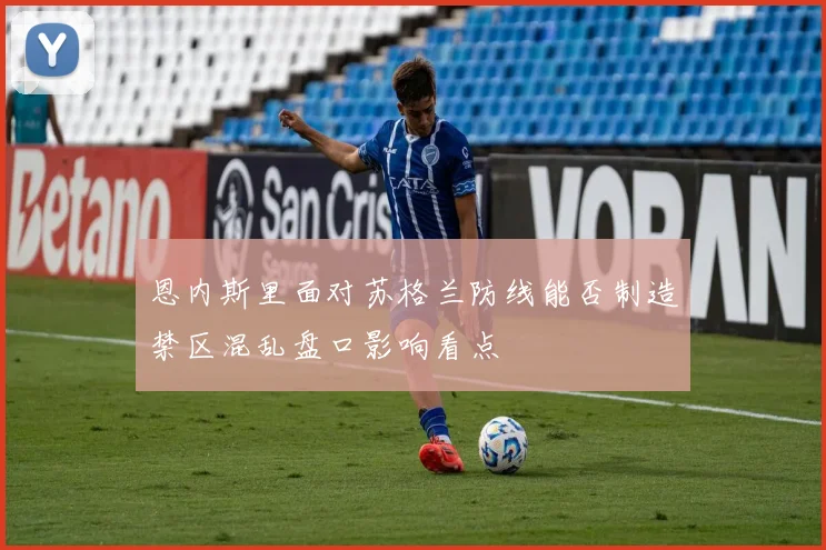 恩内斯里面对苏格兰防线能否制造禁区混乱盘口影响看点