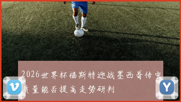 2026世界杯福斯特迎战墨西哥传中质量能否提高走势研判