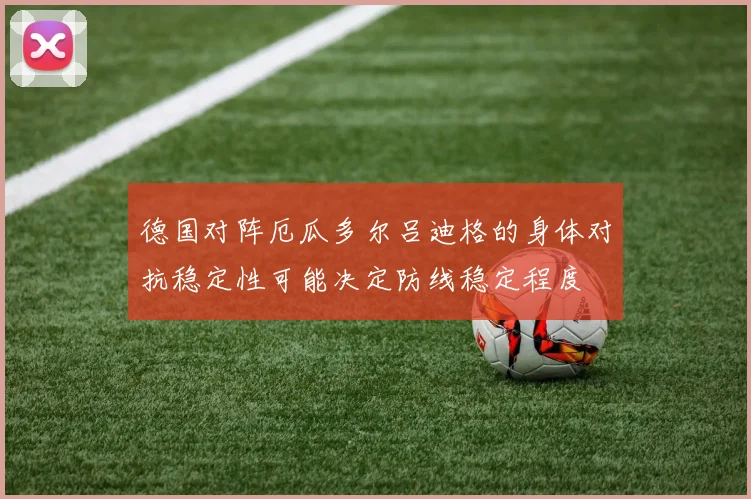 德国对阵厄瓜多尔吕迪格的身体对抗稳定性可能决定防线稳定程度