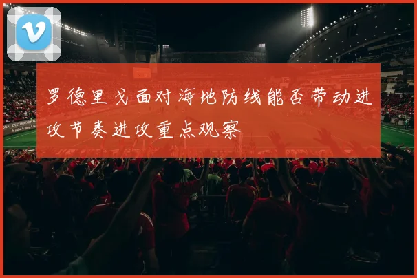 罗德里戈面对海地防线能否带动进攻节奏进攻重点观察