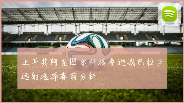 土耳其阿克图尔科格鲁迎战巴拉圭远射选择赛前分析