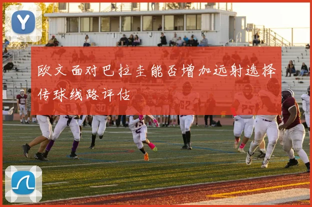 欧文面对巴拉圭能否增加远射选择传球线路评估