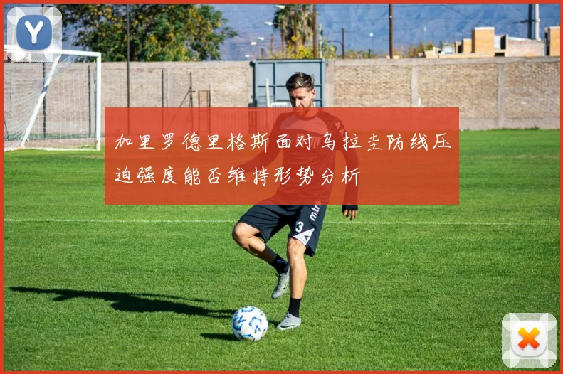 加里罗德里格斯面对乌拉圭防线压迫强度能否维持形势分析
