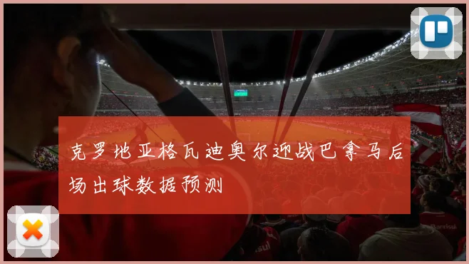 克罗地亚格瓦迪奥尔迎战巴拿马后场出球数据预测