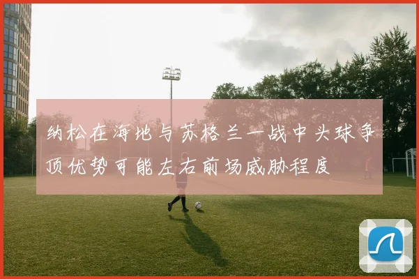 纳松在海地与苏格兰一战中头球争顶优势可能左右前场威胁程度