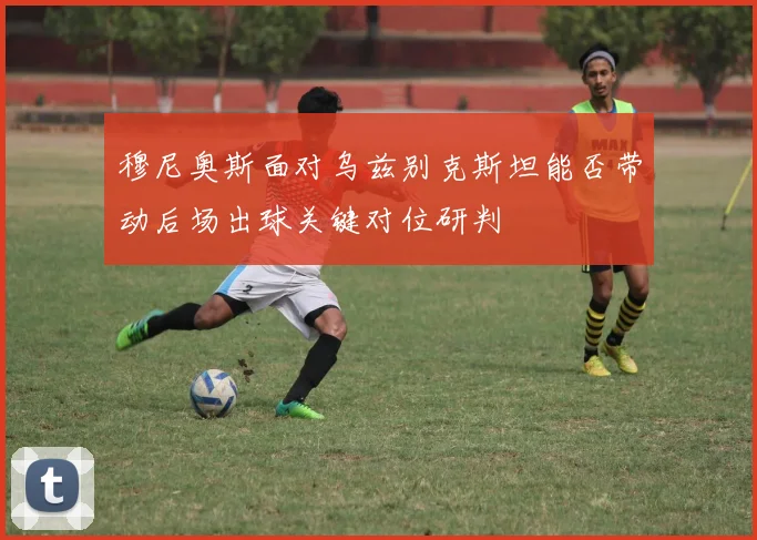 穆尼奥斯面对乌兹别克斯坦能否带动后场出球关键对位研判