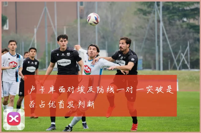 卢卡库面对埃及防线一对一突破是否占优首发判断
