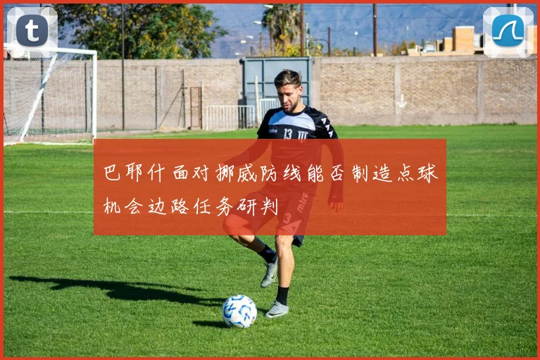 巴耶什面对挪威防线能否制造点球机会边路任务研判