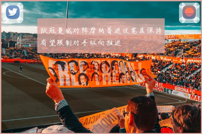 欧冠曼城对阵摩纳哥进攻宽度保持有望限制对手纵向推进