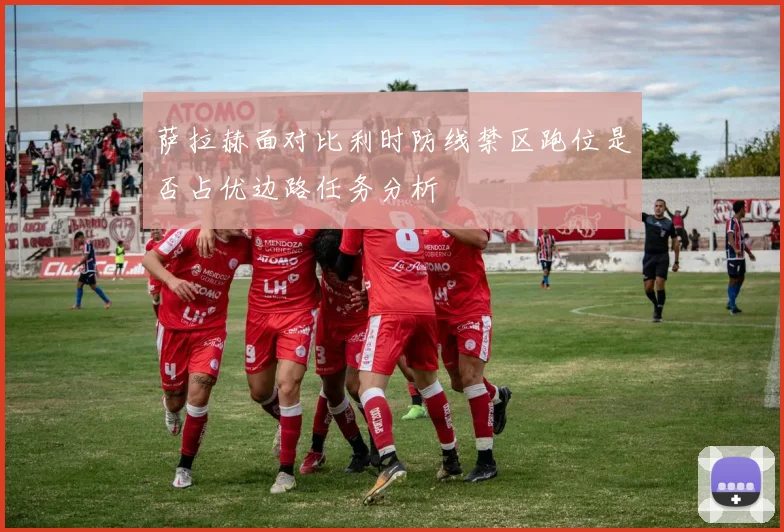 萨拉赫面对比利时防线禁区跑位是否占优边路任务分析