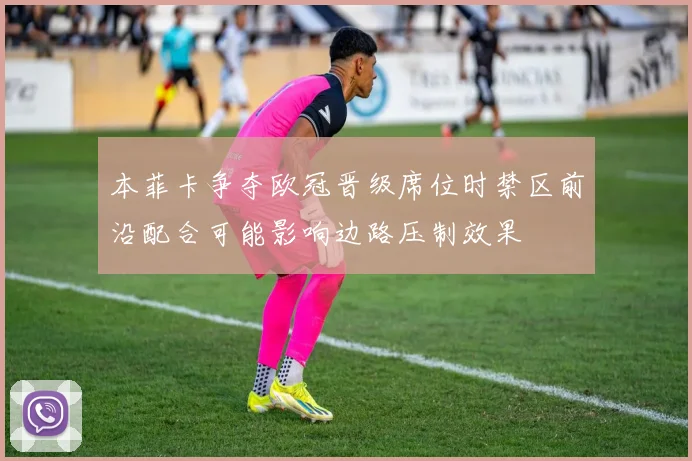 本菲卡争夺欧冠晋级席位时禁区前沿配合可能影响边路压制效果