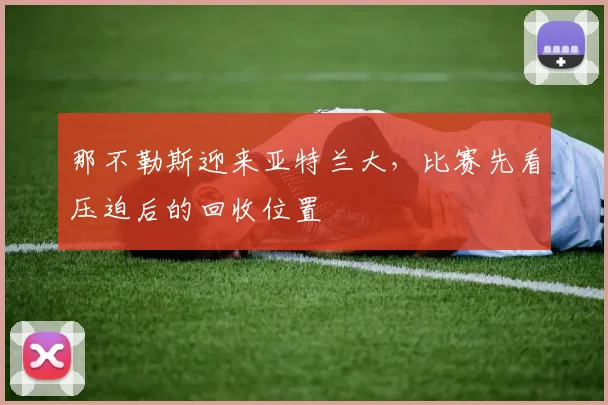 那不勒斯迎来亚特兰大，比赛先看压迫后的回收位置