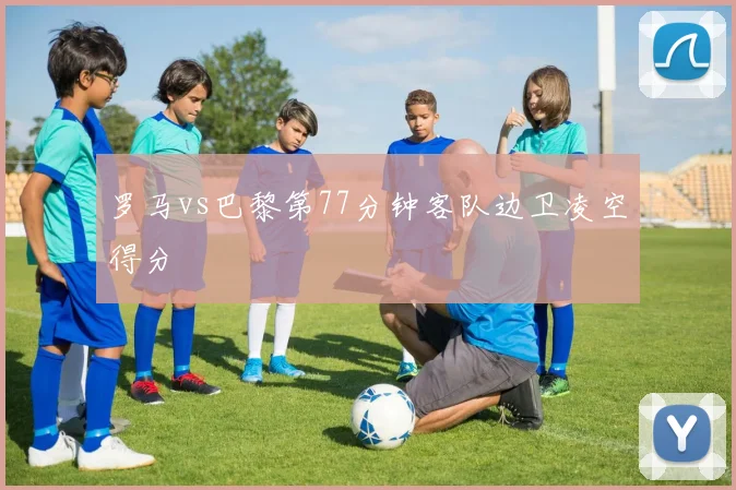 罗马vs巴黎第77分钟客队边卫凌空得分