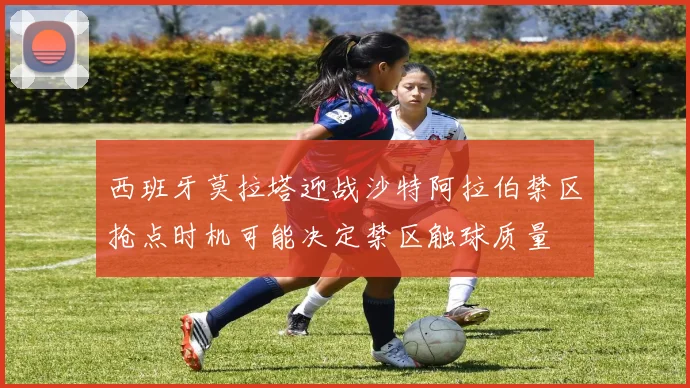 西班牙莫拉塔迎战沙特阿拉伯禁区抢点时机可能决定禁区触球质量