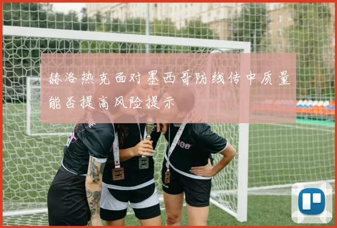 赫洛热克面对墨西哥防线传中质量能否提高风险提示