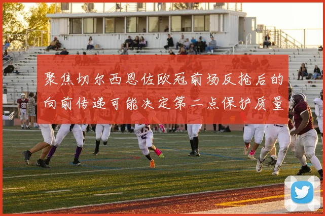 聚焦切尔西恩佐欧冠前场反抢后的向前传递可能决定第二点保护质量