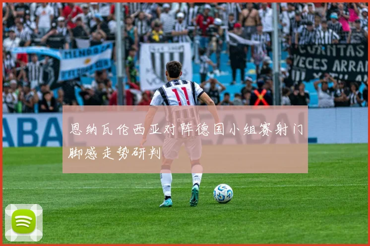 恩纳瓦伦西亚对阵德国小组赛射门脚感走势研判