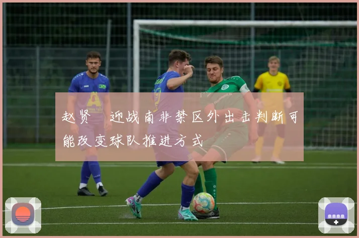 赵贤祐迎战南非禁区外出击判断可能改变球队推进方式