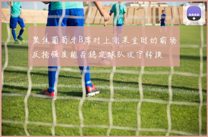 聚焦葡萄牙B席对上刚果金时的前场反抢强度能否稳定球队攻守转换