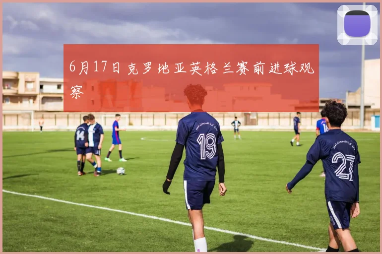 6月17日克罗地亚英格兰赛前进球观察