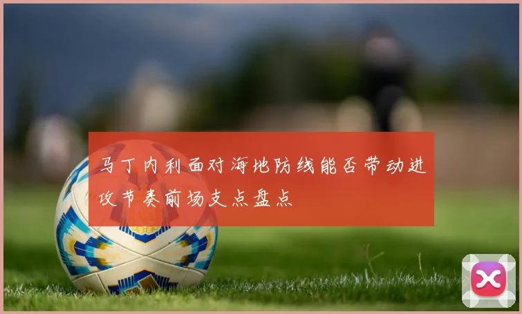 马丁内利面对海地防线能否带动进攻节奏前场支点盘点