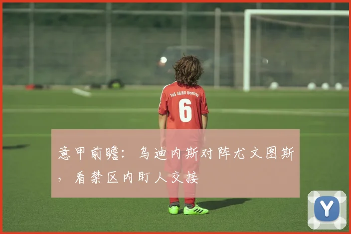 意甲前瞻：乌迪内斯对阵尤文图斯，看禁区内盯人交接