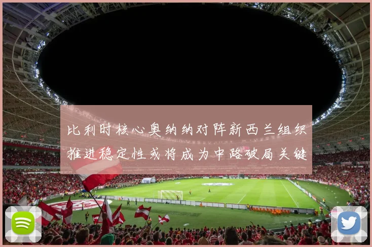 比利时核心奥纳纳对阵新西兰组织推进稳定性或将成为中路破局关键