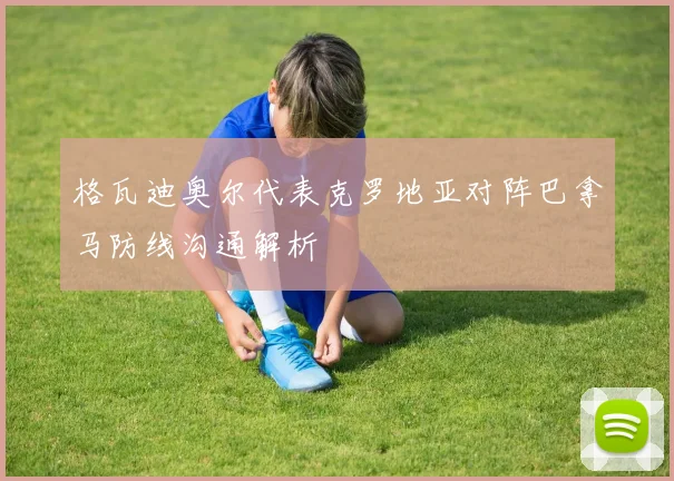 格瓦迪奥尔代表克罗地亚对阵巴拿马防线沟通解析