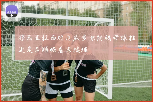 穆西亚拉面对厄瓜多尔防线带球推进是否顺畅看点梳理