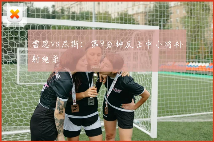 雷恩vs尼斯：第9分钟反击中小将补射绝杀