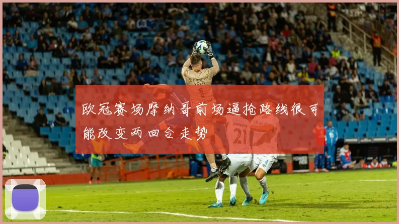 欧冠赛场摩纳哥前场逼抢路线很可能改变两回合走势