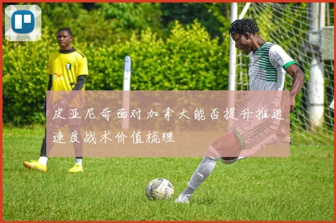 皮亚尼奇面对加拿大能否提升推进速度战术价值梳理