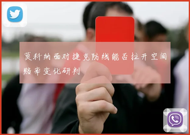 莫科纳面对捷克防线能否拉开空间赔率变化研判